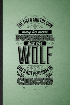 The Tiger and the Lion May Be More Powerful but the Wolf Does Not Perform in Circus: Lined Notebook Positive Attitude Motivation. Journal For Support Faith Belief. Student Teacher School Writing