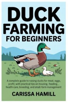 DUCK FARMING FOR BEGINNERS: A Complete Guide to Raising Ducks for Meat, Eggs, and Profit, With Practical Tips on Housing, Feeding, Health Care, Breeding, and Small-Farm Management
