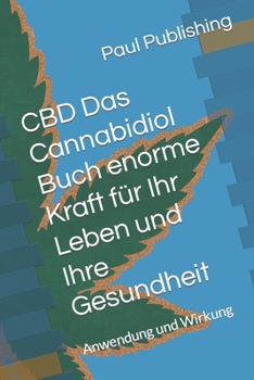 CBD Das Cannabidiol Buch enorme Kraft f?r Ihr Leben und Ihre Gesundheit: Anwendung und Wirkung