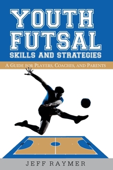 Youth Futsal Skills and Strategies: A Guide for Players, Coaches, and Parents