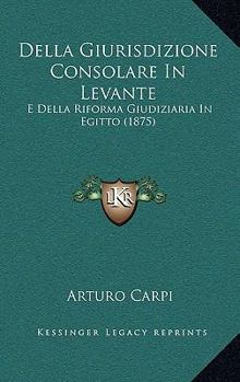 Della Giurisdizione Consolare In Levante: E Della Riforma Giudiziaria In Egitto (1875)
