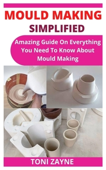 Paperback Mould Making Simplified: Amazing Guide On Everything You Need To Know About Mould Making Book