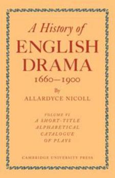 History of English Drama 1660–1900: Volume 6, A Short-title Alphabetical Catalogue of Plays - Book #6 of the A History of English Drama