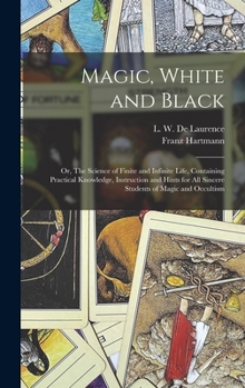 Hardcover Magic, White and Black; or, The Science of Finite and Infinite Life, Containing Practical Knowledge, Instruction and Hints for All Sincere Students of Book