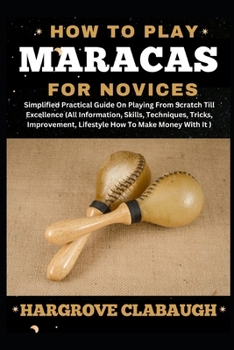 How to Play Maracas for Novices: Simplified Practical Guide On Playing From Scratch Till Excellence (All Information, Skills, Techniques, Tricks, Impr
