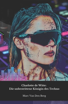 Charlotte de Witte: Die unbestrittene Königin des Techno: Eine Reise in die hypnotische Welt des belgischen DJs, der die zeitgenössische elektronische Musik revolutionierte (German Edition)