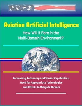 Paperback Aviation Artificial Intelligence: How Will it Fare in the Multi-Domain Environment? Increasing Autonomy and Sensor Capabilities, Need for Appropriate Book
