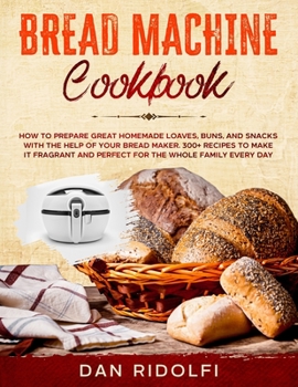 Bread Machine Cookbook: How to Prepare Great Homemade Loaves, Buns, and Snacks with the Help of Your Bread Maker. 300+ Recipes to Make It Frag