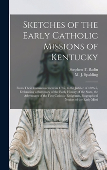 Hardcover Sketches of the Early Catholic Missions of Kentucky: From Their Commencement in 1787, to the Jubilee of 1826-7, Embracing a Summary of the Early Histo Book