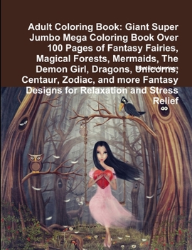 Adult Coloring Book: Giant Super Jumbo Mega Coloring Book Over 100 Pages of Fantasy Fairies, Magical Forests, Mermaids, The Demon Girl, Dragons, Unicorns, Centaur, Zodiac, and more Fantasy Designs for