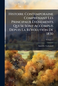 Histoire Contemporaine Comprenant Les Principaux Vnements Qui Se Sont Accomplis Depuis La Rvolution de 1830, Volume 2