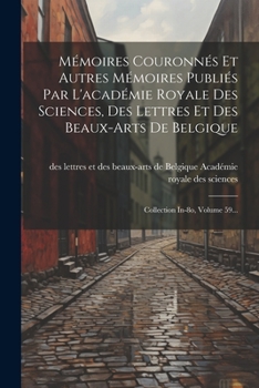 Paperback Mémoires Couronnés Et Autres Mémoires Publiés Par L'académie Royale Des Sciences, Des Lettres Et Des Beaux-arts De Belgique: Collection In-8o, Volume [French] Book