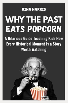 Paperback Why the Past Eats Popcorn: A Hilarious Guide Teaching Kids How Every Historical Moment Is Story Worth Watching Book