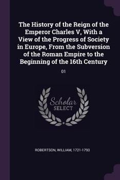 The History of the Reign of Emperor Charles V, Vol. 1 of 4: With a View of the Progress of Society in Europe, From the Subversion of the Roman Empire ... of the Sixteenth Century