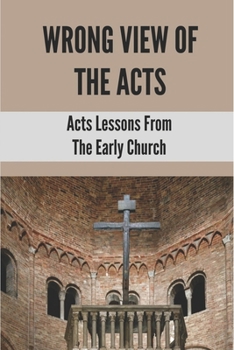 Wrong View Of The Acts: Acts Lessons From The Early Church: Life Lessons In The Early Church Acts