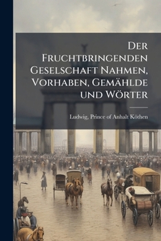 Der Fruchtbringenden Geselschaft Nahmen, Vorhaben, Gemählde und Wörter: nach jedes Einnahme ordentlich in Kupfer gestochen, und in achtzeilige Reimgesetze verfasset
