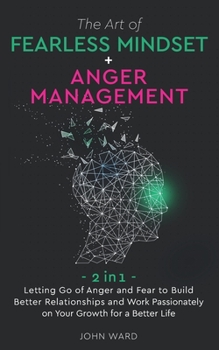 The Art of Fearless Mindset + Anger Management: 2 in 1- Letting Go of Anger and Fear to Build Better Relationship and Work Passionately on Your Growth for a Better Life