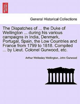 Paperback The Dispatches of ... the Duke of Wellington ... during his various campaigns in India, Denmark, Portugal, Spain, the Low Countries and France from 17 Book