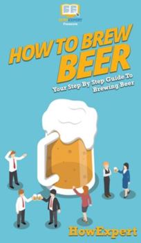 Hardcover How to Brew Beer: Your Step By Step Guide To Brewing Beer Book