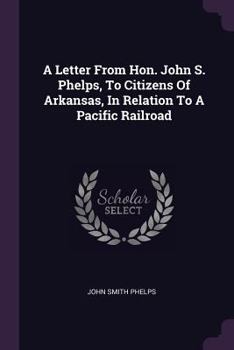 A Letter from Hon. John S. Phelps, to Citizens of Arkansas, in Relation to a Pacific Railroad