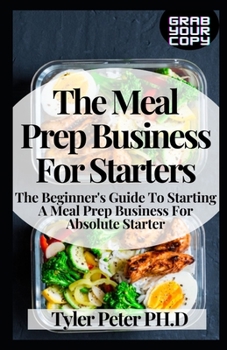 Paperback The Meal Prep Business For Starters: The Beginner's Guide To Starting A Meal Prep Business For Absolute Starter Book