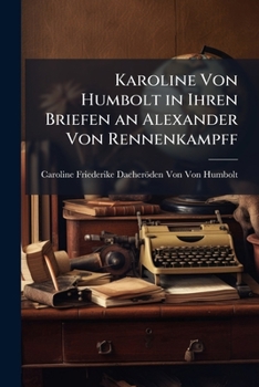 Karoline Von Humbolt in Ihren Briefen an Alexander Von Rennenkampff: Nebst Einer Charakteristik Beider ALS Einleitung Und Einem Anhange Von Albrecht S