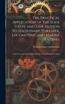 Hardcover The Practical Application of the Slide Valve and Link Motion to Stationary, Portable, Locomotive, and Marine Engines: With New and Simple Methods for Book