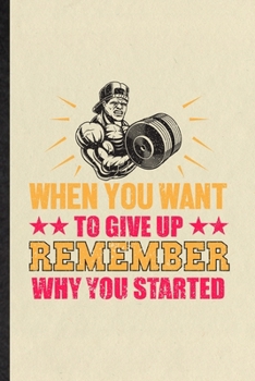 When You Want to Give Up Remember Why You Started: Funny Blank Lined Notebook/ Journal For Body Building Training, Physical Fitness Trainer, ... Birthday Gift Idea Personal 6x9 110 Pages