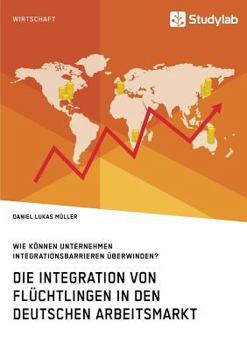 Paperback Die Integration von Flüchtlingen in den deutschen Arbeitsmarkt. Wie können Unternehmen Integrationsbarrieren überwinden? [German] Book