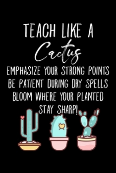 Teach Like A Cactus Emphasize Your Strong Points Be Patient During Dry Spells Bloom Where Your Planted Stay Sharp!: Teacher Gifts For Women 6x9 120 Page College Rule Lined Notebook