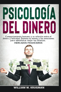 Psicolog�a del Dinero - Comportamiento Humano Y Su Relaci�n Entre El Dinero Y Felicidad. Domina Tu Mente Y Las Emociones Para Administrar Mejor Tus Finanzas. Mercados Financieros