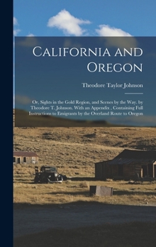 California and Oregon: Or, Sights in the Gold Region, and Scenes by the Way. by Theodore T. Johnson. With an Appendix, Containing Full Instructions to Emigrants by the Overland Route to Oregon