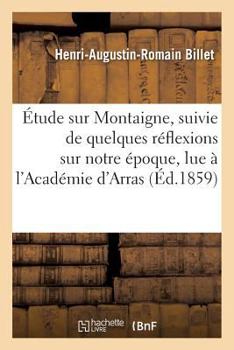 Paperback Étude Sur Montaigne, Suivie de Quelques Réflexions Sur Notre Époque, Lue À l'Académie d'Arras,: Dans Sa Séance Du 18 Juin 1858 [French] Book