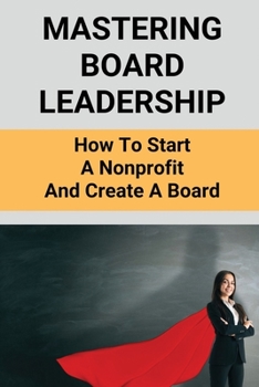 Paperback Mastering Board Leadership: How To Start A Nonprofit And Create A Board: Making Board Leadership Development Book