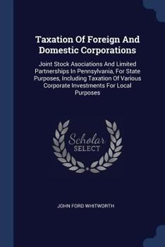Taxation of Foreign and Domestic Corporations: Joint Stock Asociations and Limited Partnerships in Pennsylvania, for State Purposes, Including Taxation of Various Corporate Investments for Local Purpo
