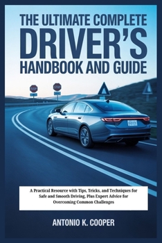 THE ULTIMATE COMPLETE DRIVER'S HANDBOOK AND GUIDE: A Practical Resource with Tips, Tricks, and Techniques for Safe and Smooth Driving, Plus Expert Advice for Overcoming Common Challenges