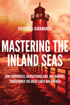 Hardcover Mastering the Inland Seas: How Lighthouses, Navigational Aids, and Harbors Transformed the Great Lakes and America Book