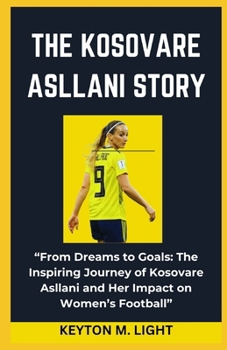 THE KOSOVARE ASLLANI STORY: “From Dreams to Goals: The Inspiring Journey of Kosovare Asllani and Her Impact on Women’s Football” B0CNY9NYP6 Book Cover