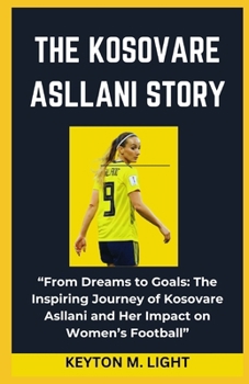 Paperback The Kosovare Asllani Story: "From Dreams to Goals: The Inspiring Journey of Kosovare Asllani and Her Impact on Women's Football" Book