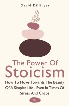 Paperback The Power Of Stoicism 2 In 1: How To Move Towards The Beauty Of A Simpler Life - Even In Times Of Stress And Chaos Book