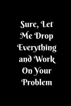 Sure, Let Me Drop Everything and Work On Your Problem: Lined notebook.Notebook, Journal, Diary, Doodle Book (120Pages, Blank, 6 x 9)