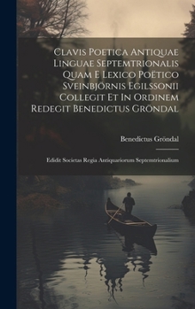 Hardcover Clavis Poetica Antiquae Linguae Septemtrionalis Quam E Lexico Poëtico Sveinbjörnis Egilssonii Collegit Et In Ordinem Redegit Benedictus Gröndal: Edidi Book