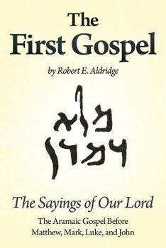 The First Gospel: The Aramaic Gospel Before Matthew, Mark, Luke, and John