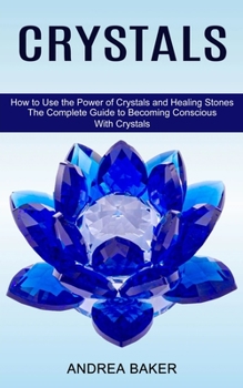 Paperback Crystals: How to Use the Power of Crystals and Healing Stones (The Complete Guide to Becoming Conscious With Crystals) Book