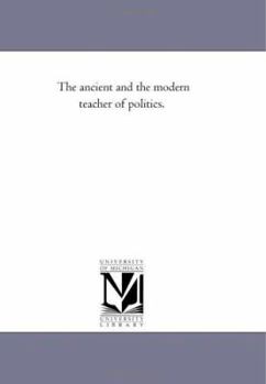 The ancient and the modern teacher of politics: an introductory discourse to a course of lectures on the state, delivered on the 10th of October, 1859, in the Law School of Columbia College.