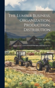 Hardcover The Lumber Business, Organization, Production, Distribution: Observations and Comments On Efficiency and Service Book