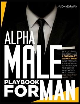 Paperback Alpha Male Playbook For Men: Be a Charming, Confident, and Legendary Alpha Man in No Time With A Plethora of Dating Secrets to Discover What Women Book