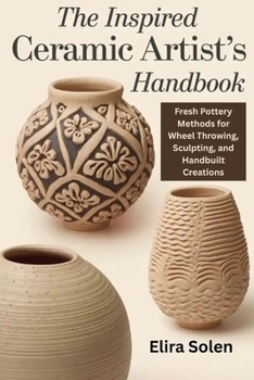 Paperback The Inspired Ceramic Artist's Handbook: Fresh Pottery Methods for Wheel Throwing, Sculpting, and Handbuilt Creations Book
