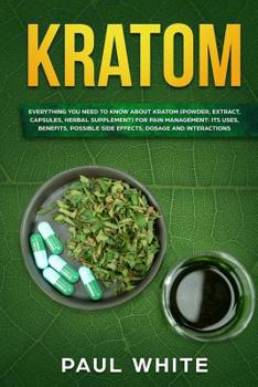 Paperback Kratom: EVERYTHING YOU NEED TO KNOW ABOUT KRATOM (Powder, Extract, Capsules, Herbal Supplement) for PAIN MANAGEMENT: Its Uses, Book