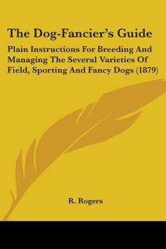 Paperback The Dog-Fancier's Guide: Plain Instructions For Breeding And Managing The Several Varieties Of Field, Sporting And Fancy Dogs (1879) Book